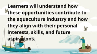 Learners will understand how
these opportunities contribute to
the aquaculture industry and how
they align with their personal
interests, skills, and future
aspirations.
 