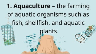 1. Aquaculture – the farming
of aquatic organisms such as
fish, shellfish, and aquatic
plants
 