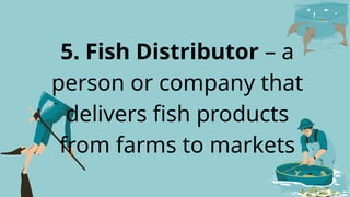 5. Fish Distributor – a
person or company that
delivers fish products
from farms to markets
 