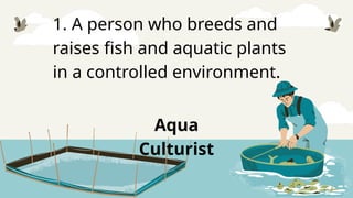 1. A person who breeds and
raises fish and aquatic plants
in a controlled environment.
Aqua
Culturist
 