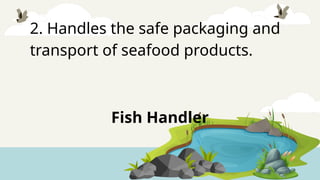 2. Handles the safe packaging and
transport of seafood products.
Fish Handler
 