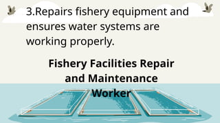 3.Repairs fishery equipment and
ensures water systems are
working properly.
Fishery Facilities Repair
and Maintenance
Worker
 