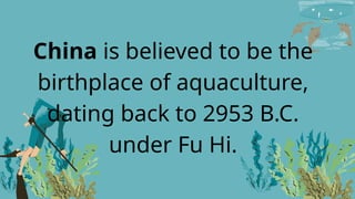 China is believed to be the
birthplace of aquaculture,
dating back to 2953 B.C.
under Fu Hi.
 