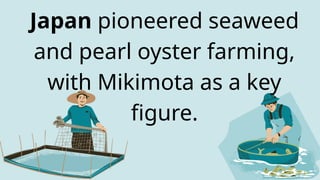 Japan pioneered seaweed
and pearl oyster farming,
with Mikimota as a key
figure.
 