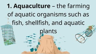 1. Aquaculture – the farming
of aquatic organisms such as
fish, shellfish, and aquatic
plants
 