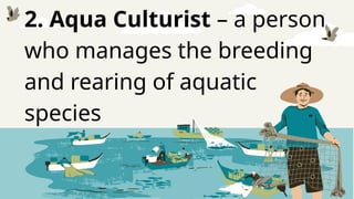 2. Aqua Culturist – a person
who manages the breeding
and rearing of aquatic
species
 