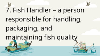 7. Fish Handler – a person
responsible for handling,
packaging, and
maintaining fish quality
 