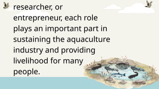 researcher, or
entrepreneur, each role
plays an important part in
sustaining the aquaculture
industry and providing
livelihood for many
people.
 