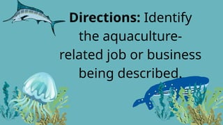 Directions: Identify
the aquaculture-
related job or business
being described.
 