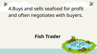 4.Buys and sells seafood for profit
and often negotiates with buyers.
Fish Trader
 