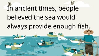 In ancient times, people
believed the sea would
always provide enough fish.
 