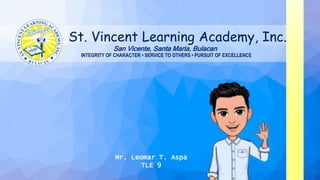 St. Vincent Learning Academy, Inc.
INTEGRITY OF CHARACTER • SERVICE TO OTHERS • PURSUIT OF EXCELLENCE
Mr. Leomar T. Aspa
TLE 9
San Vicente, Santa Maria, Bulacan
 