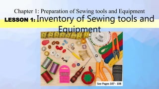 LESSON 1: Inventory of Sewing tools and
Equipment
Chapter 1: Preparation of Sewing tools and Equipment
See Pages 107 - 108
 