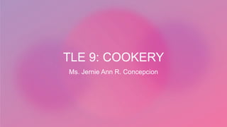 TLE 9: COOKERY
Ms. Jernie Ann R. Concepcion
 