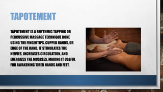 TAPOTEMENT
TAPOTEMENT IS A RHYTHMIC TAPPING OR
PERCUSSIVE MASSAGE TECHNIQUE DONE
USING THE FINGERTIPS, CUPPED HANDS, OR
EDGE OF THE HAND. IT STIMULATES THE
NERVES, INCREASES CIRCULATION, AND
ENERGIZES THE MUSCLES, MAKING IT USEFUL
FOR AWAKENING TIRED HANDS AND FEET.
 