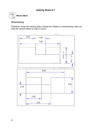 What’s More
Dimensioning
Directions: Using the drawing below identify the mistake on dimensioning rules and
write the correct method to make it correct.
6
Activity Sheet 2.1
 