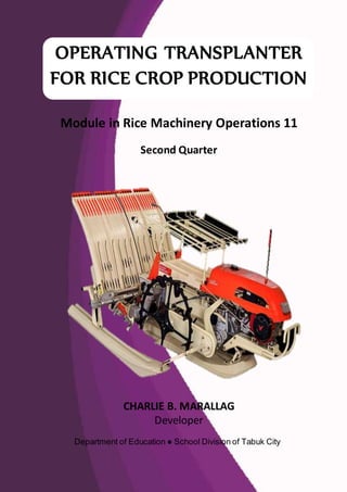 Module in Rice Machinery Operations 11
Second Quarter
CHARLIE B. MARALLAG
Developer
Department of Education ● School Division of Tabuk City
OPERATING TRANSPLANTER
FOR RICE CROP PRODUCTION
 