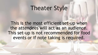Theater Style
This is the most efficient set-up when
the attendees will act as an audience.
This set-up is not recommended for food
events or if note taking is required.
 