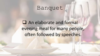 Banquet
 An elaborate and formal
evening meal for many people,
often followed by speeches.
 