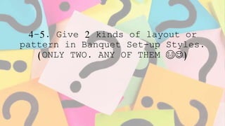 4-5. Give 2 kinds of layout or
pattern in Banquet Set-up Styles.
(ONLY TWO. ANY OF THEM 😂)
 