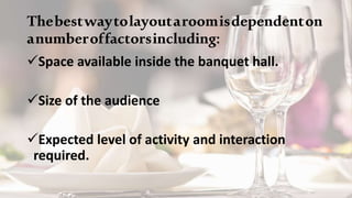 Thebestwaytolayoutaroomisdependenton
anumberoffactorsincluding:
Space available inside the banquet hall.
Size of the audience
Expected level of activity and interaction
required.
 