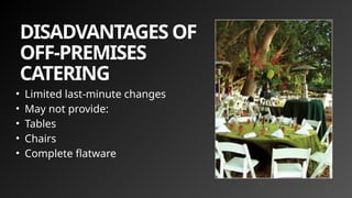 DISADVANTAGES OF
OFF-PREMISES
CATERING
• Limited last-minute changes
• May not provide:
• Tables
• Chairs
• Complete flatware
 