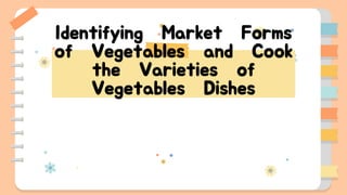 Identifying Market Forms
of Vegetables and Cook
the Varieties of
Vegetables Dishes
 