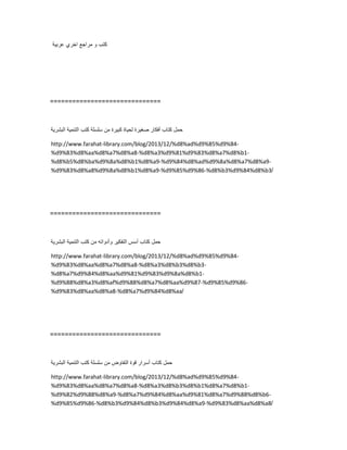 ‫عربٌة‬ ‫اخري‬ ‫مراجع‬ ‫و‬ ‫كتب‬
==============================
‫حمل‬‫كتاب‬‫أفكار‬‫صغٌرة‬‫لحٌاة‬‫كبٌرة‬‫من‬‫سلسلة‬‫كتب‬‫التنمٌة‬‫البشرٌة‬
http://www.farahat-library.com/blog/2013/12/%d8%ad%d9%85%d9%84-
%d9%83%d8%aa%d8%a7%d8%a8-%d8%a3%d9%81%d9%83%d8%a7%d8%b1-
%d8%b5%d8%ba%d9%8a%d8%b1%d8%a9-%d9%84%d8%ad%d9%8a%d8%a7%d8%a9-
%d9%83%d8%a8%d9%8a%d8%b1%d8%a9-%d9%85%d9%86-%d8%b3%d9%84%d8%b3/
==============================
‫حمل‬‫كتاب‬‫أسس‬‫التفكٌر‬‫وأدواته‬‫من‬‫كتب‬‫التنمٌة‬‫البشرٌة‬
http://www.farahat-library.com/blog/2013/12/%d8%ad%d9%85%d9%84-
%d9%83%d8%aa%d8%a7%d8%a8-%d8%a3%d8%b3%d8%b3-
%d8%a7%d9%84%d8%aa%d9%81%d9%83%d9%8a%d8%b1-
%d9%88%d8%a3%d8%af%d9%88%d8%a7%d8%aa%d9%87-%d9%85%d9%86-
%d9%83%d8%aa%d8%a8-%d8%a7%d9%84%d8%aa/
==============================
‫حمل‬‫كتاب‬‫أسرار‬‫قوة‬‫التفاوض‬‫من‬‫سلسلة‬‫كتب‬‫التنمٌة‬‫البشرٌة‬
http://www.farahat-library.com/blog/2013/12/%d8%ad%d9%85%d9%84-
%d9%83%d8%aa%d8%a7%d8%a8-%d8%a3%d8%b3%d8%b1%d8%a7%d8%b1-
%d9%82%d9%88%d8%a9-%d8%a7%d9%84%d8%aa%d9%81%d8%a7%d9%88%d8%b6-
%d9%85%d9%86-%d8%b3%d9%84%d8%b3%d9%84%d8%a9-%d9%83%d8%aa%d8%a8/
 