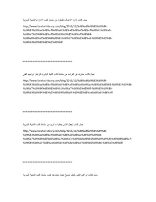 ‫حمل‬‫كتاب‬‫ادارة‬‫االعمال‬‫بالفطرة‬‫من‬‫سلسلة‬‫كتب‬‫االدارة‬‫والتنمٌة‬‫البشرٌة‬
http://www.farahat-library.com/blog/2013/12/%d8%ad%d9%85%d9%84-
%d9%83%d8%aa%d8%a7%d8%a8-%d8%a7%d8%af%d8%a7%d8%b1%d8%a9-
%d8%a7%d9%84%d8%a7%d8%b9%d9%85%d8%a7%d9%84-
%d8%a8%d8%a7%d9%84%d9%81%d8%b7%d8%b1%d8%a9-%d9%85%d9%86-
%d8%b3%d9%84%d8%b3%d9%84/
==============================
‫حمل‬‫كتاب‬‫احترف‬‫فن‬‫الفراسه‬‫من‬‫سلسلة‬‫كتب‬‫التنٌة‬‫البشرٌة‬‫للراحل‬‫ابراهٌم‬ً‫الفق‬
http://www.farahat-library.com/blog/2013/12/%d8%ad%d9%83%d9%84-
%d9%83%d8%aa%d8%a7%d8%a8-%d8%a7%d8%ad%d8%aa%d8%b1%d9%81-%d9%81%d9%86-
%d8%a7%d9%84%d9%81%d8%b1%d8%a7%d8%b3%d9%87-%d9%85%d9%86-
%d8%b3%d9%84%d8%b3%d9%84%d8%a9-%d9%83%d8%aa%d8%a8-%d8%a7/
==============================
‫حمل‬‫كتاب‬‫إجعل‬‫الناس‬‫ٌفعلوا‬‫ما‬‫ترٌد‬‫من‬‫سلسلة‬‫كتب‬‫التنمٌة‬‫البشرٌة‬
http://www.farahat-library.com/blog/2013/12/%d8%ad%d9%85%d9%84-
%d9%83%d8%aa%d8%a7%d8%a8-%d8%a5%d8%ac%d8%b9%d9%84-
%d8%a7%d9%84%d9%86%d8%a7%d8%b3-%d9%8a%d9%81%d8%b9%d9%84%d9%88%d8%a7-
%d9%85%d8%a7-%d8%aa%d8%b1%d9%8a%d8%af-%d9%85%d9%86-%d8%b3%d9%84/
==============================
‫حمل‬‫كتاب‬‫ابراهٌم‬‫الفقى‬..‫كٌف‬‫تصبح‬‫نجما‬‫اجتماعٌا‬‫المعا‬‫سلسله‬‫كتب‬‫التمنٌة‬‫البشرٌه‬
 