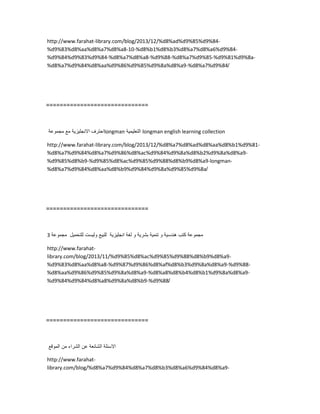 http://www.farahat-library.com/blog/2013/12/%d8%ad%d9%85%d9%84-
%d9%83%d8%aa%d8%a7%d8%a8-10-%d8%b1%d8%b3%d8%a7%d8%a6%d9%84-
%d9%84%d9%83%d9%84-%d8%a7%d8%a8-%d9%88-%d8%a7%d9%85-%d9%81%d9%8a-
%d8%a7%d9%84%d8%aa%d9%86%d9%85%d9%8a%d8%a9-%d8%a7%d9%84/
==============================
‫احترف‬‫االنجلٌزٌة‬‫مع‬‫مجموعة‬ longman ‫التعلٌمٌة‬ longman english learning collection
http://www.farahat-library.com/blog/2013/12/%d8%a7%d8%ad%d8%aa%d8%b1%d9%81-
%d8%a7%d9%84%d8%a7%d9%86%d8%ac%d9%84%d9%8a%d8%b2%d9%8a%d8%a9-
%d9%85%d8%b9-%d9%85%d8%ac%d9%85%d9%88%d8%b9%d8%a9-longman-
%d8%a7%d9%84%d8%aa%d8%b9%d9%84%d9%8a%d9%85%d9%8a/
==============================
‫مجموعة‬‫كتب‬‫هندسٌة‬‫و‬‫تنمٌة‬‫بشرٌة‬‫و‬‫لغة‬‫انجلٌزٌة‬‫للبٌع‬‫ولٌست‬‫للتحمٌل‬‫مجموعة‬3
http://www.farahat-
library.com/blog/2013/11/%d9%85%d8%ac%d9%85%d9%88%d8%b9%d8%a9-
%d9%83%d8%aa%d8%a8-%d9%87%d9%86%d8%af%d8%b3%d9%8a%d8%a9-%d9%88-
%d8%aa%d9%86%d9%85%d9%8a%d8%a9-%d8%a8%d8%b4%d8%b1%d9%8a%d8%a9-
%d9%84%d9%84%d8%a8%d9%8a%d8%b9-%d9%88/
==============================
‫االسئلة‬‫الشائعة‬‫عن‬‫الشراء‬‫من‬‫الموقع‬
http://www.farahat-
library.com/blog/%d8%a7%d9%84%d8%a7%d8%b3%d8%a6%d9%84%d8%a9-
 