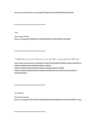 http://www.farahat-library.com/blog/2013/08/%d8%a7%d9%84%d8%ad%d8%a8/
==============================
‫الجمال‬
http://www.farahat-
library.com/blog/2013/08/%d8%a7%d9%84%d8%ac%d9%85%d8%a7%d9%84/
==============================
‫قدم‬‫ال‬ CV ‫السٌرة‬‫الذاتٌة‬‫و‬‫احصل‬ً‫عل‬‫فرص‬ً‫ف‬‫و‬‫ظائف‬‫عدٌده‬‫بخبره‬‫او‬‫بدون‬‫بمواهل‬‫او‬‫بدون‬‫و‬‫انت‬ً‫ف‬‫منزلك‬
http://www.farahat-library.com/blog/2013/06/%d9%82%d8%af%d9%85-%d8%a7%d9%84-cv-
%d8%a7%d9%84%d8%b3%d9%8a%d8%b1%d8%a9-
%d8%a7%d9%84%d8%b0%d8%a7%d8%aa%d9%8a%d8%a9-%d9%88-
%d8%a7%d8%ad%d8%b5%d9%84-%d8%b9%d9%84%d9%8a-%d9%81%d8%b1%d8%b5-
%d9%81%d9%8a/
==============================
‫الحواكم‬Relays
http://www.farahat-
library.com/blog/2013/06/%d8%a7%d9%84%d8%ad%d9%88%d8%a7%d9%83%d9%85-relays/
==============================
 