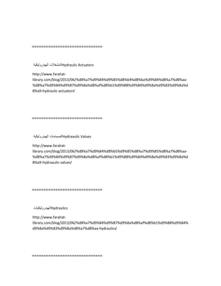 ==============================
‫المشغالت‬‫الهٌدرولٌكٌة‬ Hydraulic Actuators
http://www.farahat-
library.com/blog/2013/06/%d8%a7%d9%84%d9%85%d8%b4%d8%ba%d9%84%d8%a7%d8%aa-
%d8%a7%d9%84%d9%87%d9%8a%d8%af%d8%b1%d9%88%d9%84%d9%8a%d9%83%d9%8a%d
8%a9-hydraulic-actuators/
==============================
‫الصمامات‬‫الهٌدرولٌكٌة‬ Hydraaulic Values
http://www.farahat-
library.com/blog/2013/06/%d8%a7%d9%84%d8%b5%d9%85%d8%a7%d9%85%d8%a7%d8%aa-
%d8%a7%d9%84%d9%87%d9%8a%d8%af%d8%b1%d9%88%d9%84%d9%8a%d9%83%d9%8a%d
8%a9-hydraaulic-values/
==============================
‫الهٌدرولٌكٌات‬Hydraulics
http://www.farahat-
library.com/blog/2013/06/%d8%a7%d9%84%d9%87%d9%8a%d8%af%d8%b1%d9%88%d9%84%
d9%8a%d9%83%d9%8a%d8%a7%d8%aa-hydraulics/
==============================
 