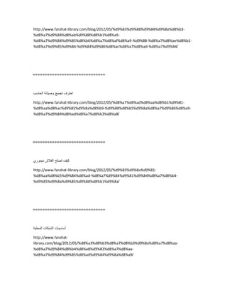 http://www.farahat-library.com/blog/2012/05/%d9%83%d9%88%d9%84%d9%8a%d8%b3-
%d8%a7%d9%84%d8%ab%d9%88%d8%b1%d8%a9-
%d8%a7%d9%84%d9%85%d8%b6%d8%a7%d8%af%d8%a9-%d9%88-%d8%a7%d8%ae%d8%b1-
%d8%a7%d9%85%d9%84-%d9%84%d9%86%d8%ac%d8%a7%d8%ad-%d8%a7%d9%84/
==============================
‫احترف‬‫تجمٌع‬‫وصٌانة‬‫الحاسب‬
http://www.farahat-library.com/blog/2012/05/%d8%a7%d8%ad%d8%aa%d8%b1%d9%81-
%d8%aa%d8%ac%d9%85%d9%8a%d8%b9-%d9%88%d8%b5%d9%8a%d8%a7%d9%86%d8%a9-
%d8%a7%d9%84%d8%ad%d8%a7%d8%b3%d8%a8/
==============================
‫كٌف‬‫تصلح‬‫الفالش‬‫مٌموري‬
http://www.farahat-library.com/blog/2012/05/%d9%83%d9%8a%d9%81-
%d8%aa%d8%b5%d9%84%d8%ad-%d8%a7%d9%84%d9%81%d9%84%d8%a7%d8%b4-
%d9%85%d9%8a%d9%85%d9%88%d8%b1%d9%8a/
==============================
‫أساسٌات‬‫الشبكات‬‫المحلٌة‬
http://www.farahat-
library.com/blog/2012/05/%d8%a3%d8%b3%d8%a7%d8%b3%d9%8a%d8%a7%d8%aa-
%d8%a7%d9%84%d8%b4%d8%a8%d9%83%d8%a7%d8%aa-
%d8%a7%d9%84%d9%85%d8%ad%d9%84%d9%8a%d8%a9/
 