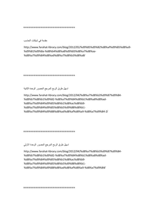 ==============================
‫مقدمة‬ً‫ف‬‫شبكات‬‫الحاسب‬
http://www.farahat-library.com/blog/2012/05/%d9%85%d9%82%d8%af%d9%85%d8%a9-
%d9%81%d9%8a-%d8%b4%d8%a8%d9%83%d8%a7%d8%aa-
%d8%a7%d9%84%d8%ad%d8%a7%d8%b3%d8%a8/
==============================
‫اسهل‬‫طرق‬‫الربح‬‫المرجع‬‫المصور‬‫الوحدة‬‫الثانٌة‬
http://www.farahat-library.com/blog/2012/04/%d8%a7%d8%b3%d9%87%d9%84-
%d8%b7%d8%b1%d9%82-%d8%a7%d9%84%d8%b1%d8%a8%d8%ad-
%d8%a7%d9%84%d9%85%d8%b1%d8%ac%d8%b9-
%d8%a7%d9%84%d9%85%d8%b5%d9%88%d8%b1-
%d8%a7%d9%84%d9%88%d8%ad%d8%af%d8%a9-%d8%a7%d9%84-2/
==============================
‫اسهل‬‫طرق‬‫الربح‬‫المرجع‬‫المصور‬‫الوحدة‬ً‫االول‬
http://www.farahat-library.com/blog/2012/04/%d8%a7%d8%b3%d9%87%d9%84-
%d8%b7%d8%b1%d9%82-%d8%a7%d9%84%d8%b1%d8%a8%d8%ad-
%d8%a7%d9%84%d9%85%d8%b1%d8%ac%d8%b9-
%d8%a7%d9%84%d9%85%d8%b5%d9%88%d8%b1-
%d8%a7%d9%84%d9%88%d8%ad%d8%af%d8%a9-%d8%a7%d9%84/
==============================
 