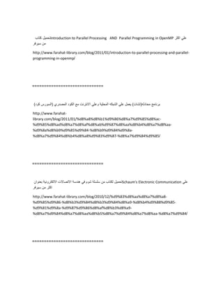 ‫تحمٌل‬‫كتاب‬ Introduction to Parallel Processing AND Parallel Programming in OpenMP ً‫عل‬‫اكثر‬
‫من‬‫سٌرفر‬
http://www.farahat-library.com/blog/2011/01/introduction-to-parallel-processing-and-parallel-
programming-in-openmp/
==============================
‫برنامج‬‫محادثه‬(‫تشات‬)‫ٌعمل‬ً‫عل‬‫الشبكه‬‫المحلٌة‬ً‫وعل‬‫االنترنت‬‫مع‬‫الكود‬‫المصدري‬(‫السورس‬‫كود‬)
http://www.farahat-
library.com/blog/2011/01/%d8%a8%d8%b1%d9%86%d8%a7%d9%85%d8%ac-
%d9%85%d8%ad%d8%a7%d8%af%d8%ab%d9%87%d8%aa%d8%b4%d8%a7%d8%aa-
%d9%8a%d8%b9%d9%85%d9%84-%d8%b9%d9%84%d9%8a-
%d8%a7%d9%84%d8%b4%d8%a8%d9%83%d9%87-%d8%a7%d9%84%d9%85/
==============================
‫تحمٌل‬‫لكتاب‬‫من‬‫سلسلة‬‫شوم‬ً‫ف‬‫هندسة‬‫االتصاالت‬‫االلكترونٌة‬‫بعنوان‬ Schaum's Electronic Communication ً‫عل‬
‫اكثر‬‫من‬‫سٌرفر‬
http://www.farahat-library.com/blog/2010/12/%d9%83%d8%aa%d8%a7%d8%a8-
%d9%85%d9%86-%d8%b3%d9%84%d8%b3%d9%84%d8%a9-%d8%b4%d9%88%d9%85-
%d9%81%d9%8a-%d9%87%d9%86%d8%af%d8%b3%d8%a9-
%d8%a7%d9%84%d8%a7%d8%aa%d8%b5%d8%a7%d9%84%d8%a7%d8%aa-%d8%a7%d9%84/
==============================
 