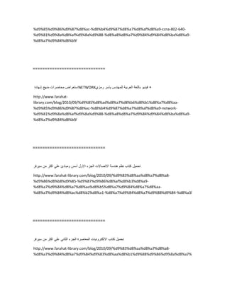 %d9%85%d9%86%d9%87%d8%ac-%d8%b4%d9%87%d8%a7%d8%af%d8%a9-ccna-802-640-
%d9%81%d9%8a%d8%af%d9%8a%d9%88-%d8%a8%d8%a7%d9%84%d9%84%d8%ba%d8%a9-
%d8%a7%d9%84%d8%b9/
==============================
‫استعراض‬‫محاضرات‬‫منهج‬‫شهادة‬ NETWORK +‫فٌدٌو‬‫باللغة‬‫العربٌة‬‫للمهندس‬‫ٌاسر‬‫رمزي‬
http://www.farahat-
library.com/blog/2010/09/%d9%85%d8%ad%d8%a7%d8%b6%d8%b1%d8%a7%d8%aa-
%d9%85%d9%86%d9%87%d8%ac-%d8%b4%d9%87%d8%a7%d8%af%d8%a9-network-
%d9%81%d9%8a%d8%af%d9%8a%d9%88-%d8%a8%d8%a7%d9%84%d9%84%d8%ba%d8%a9-
%d8%a7%d9%84%d8%b9/
==============================
‫تحمٌل‬‫كتاب‬‫نظم‬‫هندسة‬‫االتصاالت‬‫الجزء‬‫االول‬‫أسس‬‫ومبادئ‬ً‫عل‬‫اكثر‬‫من‬‫سٌرفر‬
http://www.farahat-library.com/blog/2010/09/%d9%83%d8%aa%d8%a7%d8%a8-
%d9%86%d8%b8%d9%85-%d9%87%d9%86%d8%af%d8%b3%d8%a9-
%d8%a7%d9%84%d8%a7%d8%aa%d8%b5%d8%a7%d9%84%d8%a7%d8%aa-
%d8%a7%d9%84%d8%ac%d8%b2%d8%a1-%d8%a7%d9%84%d8%a7%d9%88%d9%84-%d8%a3/
==============================
‫تحمٌل‬‫كتاب‬‫االلكترونٌات‬‫المعاصرة‬‫الجزء‬ً‫الثان‬ً‫عل‬‫اكثر‬‫من‬‫سٌرفر‬
http://www.farahat-library.com/blog/2010/09/%d9%83%d8%aa%d8%a7%d8%a8-
%d8%a7%d9%84%d8%a7%d9%84%d9%83%d8%aa%d8%b1%d9%88%d9%86%d9%8a%d8%a7%
 