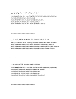 ‫تحمٌل‬‫كتاب‬‫نظرٌة‬‫الحوسبة‬‫باللغة‬‫العربٌة‬ً‫عل‬‫اكثر‬‫من‬‫سٌرفر‬
http://www.farahat-library.com/blog/2010/08/%d9%83%d8%aa%d8%a7%d8%a8-
%d9%86%d8%b8%d8%b1%d9%8a%d8%a9-
%d8%a7%d9%84%d8%ad%d9%88%d8%b3%d8%a8%d8%a9-
%d8%a8%d8%a7%d9%84%d9%84%d8%ba%d8%a9-
%d8%a7%d9%84%d8%b9%d8%b1%d8%a8%d9%8a%d8%a9/
==============================
‫تحمٌل‬‫كتاب‬‫الرٌاضٌات‬‫المتقطعة‬‫او‬‫الهٌاكل‬‫المتقطعة‬‫باللغة‬‫العربٌة‬ً‫عل‬‫اكثر‬‫من‬‫سٌرفر‬
http://www.farahat-library.com/blog/2010/08/%d9%83%d8%aa%d8%a7%d8%a8-
%d8%a7%d9%84%d8%b1%d9%8a%d8%a7%d8%b6%d9%8a%d8%a7%d8%aa-
%d8%a7%d9%84%d9%85%d8%aa%d9%82%d8%b7%d8%b9%d8%a9-%d8%a7%d9%88-
%d8%a7%d9%84%d9%87%d9%8a%d8%a7%d9%83%d9%84-%d8%a7%d9%84/
==============================
‫تحمٌل‬‫كتاب‬‫رٌاضٌات‬‫الحاسب‬‫باللغة‬‫العربٌة‬ً‫عل‬‫اكثر‬‫من‬‫سٌرفر‬
http://www.farahat-library.com/blog/2010/08/%d9%83%d8%aa%d8%a7%d8%a8-
%d8%b1%d9%8a%d8%a7%d8%b6%d9%8a%d8%a7%d8%aa-
%d8%a7%d9%84%d8%ad%d8%a7%d8%b3%d8%a8-
%d8%a8%d8%a7%d9%84%d9%84%d8%ba%d8%a9-
%d8%a7%d9%84%d8%b9%d8%b1%d8%a8%d9%8a%d8%a9/
==============================
 