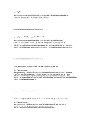 ً‫ٌبق‬‫انت‬‫فٌن‬
http://www.farahat-library.com/blog/2010/06/%d9%8a%d8%a8%d9%82%d9%8a-
%d8%a7%d9%86%d8%aa-%d9%81%d9%8a%d9%86/
==============================
‫كٌف‬‫تجد‬‫الكتاب‬‫الذي‬‫ترٌده‬‫و‬‫كٌفٌة‬‫التحمٌل‬‫من‬‫فور‬‫شٌرد‬
http://www.farahat-library.com/blog/2010/06/%d9%83%d9%8a%d9%81-
%d8%aa%d8%ac%d8%af-%d8%a7%d9%84%d9%83%d8%aa%d8%a7%d8%a8-
%d8%a7%d9%84%d8%b0%d9%8a-%d8%aa%d8%b1%d9%8a%d8%af%d9%87-%d9%88-
%d9%83%d9%8a%d9%81%d9%8a%d8%a9-%d8%a7%d9%84%d8%aa%d8%ad%d9%85/
==============================
‫استعراض‬‫محاضرات‬‫منهج‬‫شهادة‬ A+ 2009 ‫فٌدٌو‬‫باللغة‬‫العربٌة‬‫للمهندس‬‫احمد‬‫جودة‬
http://www.farahat-
library.com/blog/2010/06/%d9%85%d8%ad%d8%a7%d8%b6%d8%b1%d8%a7%d8%aa-
%d9%85%d9%86%d9%87%d8%ac-%d8%b4%d9%87%d8%a7%d8%af%d8%a9-a-2009-
%d9%81%d9%8a%d8%af%d9%8a%d9%88-%d8%a8%d8%a7%d9%84%d9%84%d8%ba%d8%a9-
%d8%a7%d9%84%d8%b9%d8%b1/
==============================
‫تحمٌل‬‫برنامج‬‫محول‬‫صٌغ‬‫ملفات‬‫المدٌا‬‫الشامل‬‫سوبر‬‫لعرض‬‫وتحوٌل‬99%‫من‬‫صٌغ‬‫الملفات‬‫المعروفة‬
http://www.farahat-
library.com/blog/2010/06/%d8%a8%d8%b1%d9%86%d8%a7%d9%85%d8%ac-
%d9%85%d8%ad%d9%88%d9%84-%d8%b5%d9%8a%d8%ba-
 