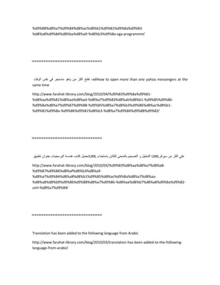 %d9%88%d8%a7%d9%84%d8%ac%d8%b1%d9%81%d9%8a%d9%83-
%d8%a8%d9%84%d8%ba%d8%a9-%d8%b3%d9%8a-vga-programmin/
==============================
‫كٌف‬‫تفتح‬‫اكثر‬‫من‬‫ٌاهو‬‫ماسنجر‬ً‫ف‬‫نفس‬‫الوقت‬ How to open more than one yahoo messengers at the
same time
http://www.farahat-library.com/blog/2010/04/%d9%83%d9%8a%d9%81-
%d8%aa%d9%81%d8%aa%d8%ad-%d8%a7%d9%83%d8%ab%d8%b1-%d9%85%d9%86-
%d9%8a%d8%a7%d9%87%d9%88-%d9%85%d8%a7%d8%b3%d9%86%d8%ac%d8%b1-
%d9%81%d9%8a-%d9%86%d9%81%d8%b3-%d8%a7%d9%84%d9%88%d9%82/
==============================
‫تحمٌل‬‫كتاب‬‫هندسة‬‫البرمجٌات‬‫بعنوان‬‫تطبٌق‬ UML ‫التحلٌل‬‫و‬‫التصمٌم‬‫بالمنحى‬‫للكائن‬‫باستخدام‬ UML ً‫عل‬‫اكثر‬‫من‬‫سٌرفر‬
http://www.farahat-library.com/blog/2010/03/%d9%83%d8%aa%d8%a7%d8%a8-
%d9%87%d9%86%d8%af%d8%b3%d8%a9-
%d8%a7%d9%84%d8%a8%d8%b1%d9%85%d8%ac%d9%8a%d8%a7%d8%aa-
%d8%a8%d8%b9%d9%86%d9%88%d8%a7%d9%86-%d8%aa%d8%b7%d8%a8%d9%8a%d9%82-
uml-%d8%a7%d9%84/
==============================
Translation has been added to the following language from Arabic
http://www.farahat-library.com/blog/2010/03/translation-has-been-added-to-the-following-
language-from-arabic/
 