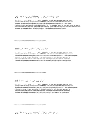 ‫تحمٌل‬‫دروس‬‫استاذ‬‫بالك‬‫مان‬ً‫ف‬ PHP ‫فٌدٌو‬‫الجزء‬‫الثالث‬ً‫عل‬‫اكثر‬‫من‬‫سٌرفر‬
http://www.farahat-library.com/blog/2010/03/%d8%af%d8%b1%d9%88%d8%b3-
%d8%a7%d8%b3%d8%aa%d8%a7%d8%b0-%d8%a8%d9%84%d8%a7%d9%83-
%d9%85%d8%a7%d9%86-%d9%81%d9%8a-php-%d9%81%d9%8a%d8%af%d9%8a%d9%88-
%d8%a7%d9%84%d8%ac%d8%b2%d8%a1-%d8%a7%d9%84%d8%ab-2/
==============================
‫استعراض‬‫دروس‬‫ثانوٌة‬‫عامة‬‫فٌدٌو‬‫مادة‬‫اللغة‬‫العربٌة‬2009
http://www.farahat-library.com/blog/2010/03/%d8%af%d8%b1%d9%88%d8%b3-
%d8%ab%d8%a7%d9%86%d9%88%d9%8a%d8%a9-%d8%b9%d8%a7%d9%85%d8%a9-
%d9%81%d9%8a%d8%af%d9%8a%d9%88-%d9%85%d8%a7%d8%af%d8%a9-
%d8%a7%d9%84%d9%84%d8%ba%d8%a9-%d8%a7%d9%84%d8%b9%d8%b1/
==============================
‫استعراض‬‫دروس‬‫ثانوٌة‬‫عامة‬‫فٌدٌو‬‫مادة‬‫الكمٌاء‬2010
http://www.farahat-library.com/blog/2010/03/%d8%af%d8%b1%d9%88%d8%b3-
%d8%ab%d8%a7%d9%86%d9%88%d9%8a%d8%a9-%d8%b9%d8%a7%d9%85%d8%a9-
%d9%81%d9%8a%d8%af%d9%8a%d9%88-%d9%85%d8%a7%d8%af%d8%a9-
%d8%a7%d9%84%d9%83%d9%85%d9%8a%d8%a7%d8%a1-2010-%d8%a8/
==============================
‫تحمٌل‬‫دروس‬‫استاذ‬‫بالك‬‫مان‬ً‫ف‬ PHP ‫فٌدٌو‬‫الجزء‬ً‫الثان‬ً‫عل‬‫اكثر‬‫من‬‫سٌرفر‬
 