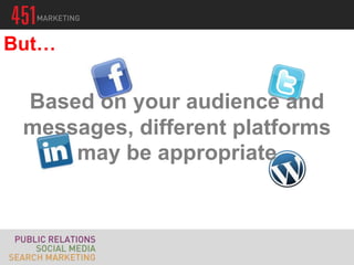 But…

 Based on your audience and
 messages, different platforms
     may be appropriate
 