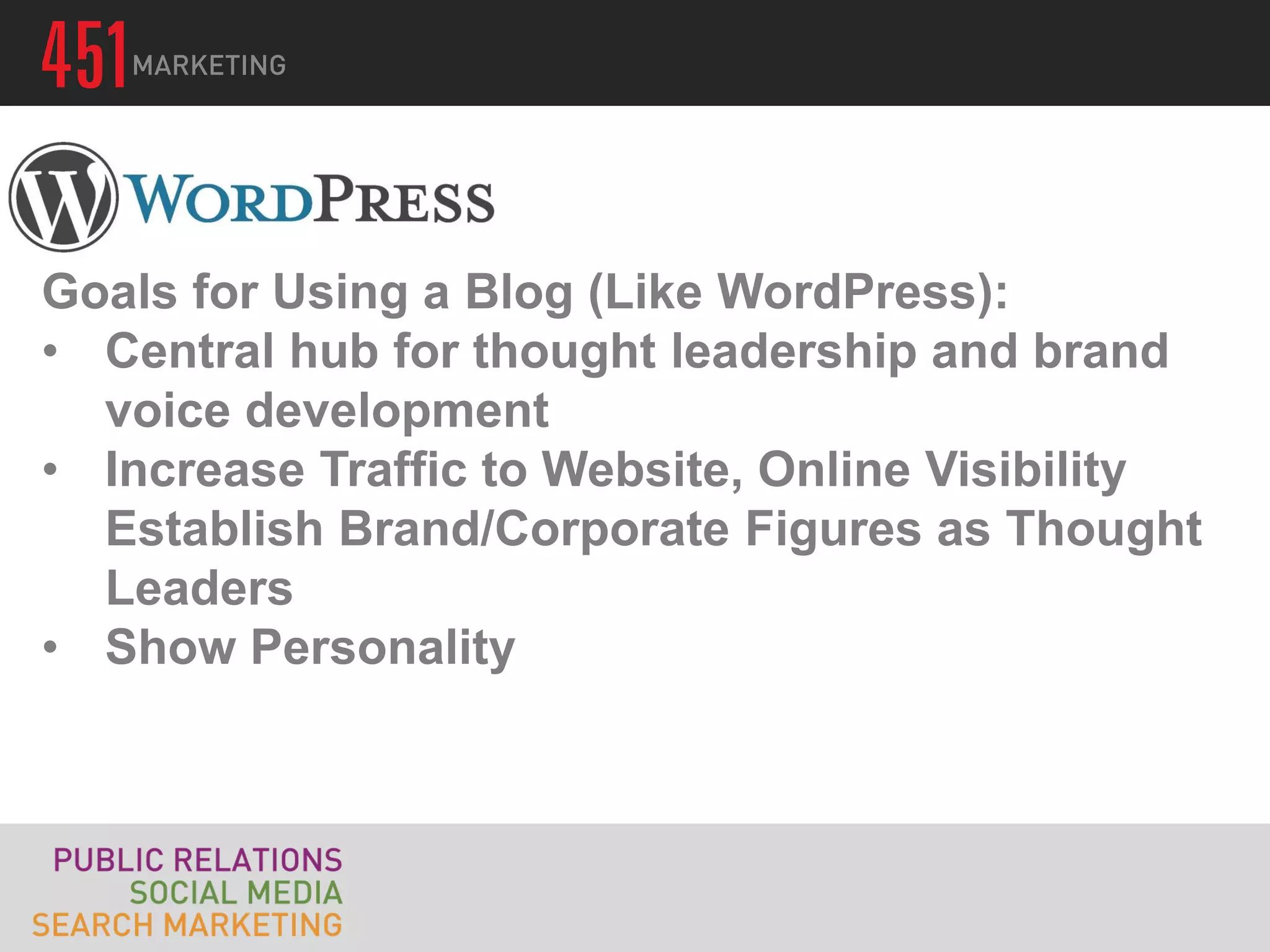 Goals for Using a Blog (Like WordPress):
• Central hub for thought leadership and brand
  voice development
• Increase Traffic to Website, Online Visibility
  Establish Brand/Corporate Figures as Thought
  Leaders
• Show Personality
 