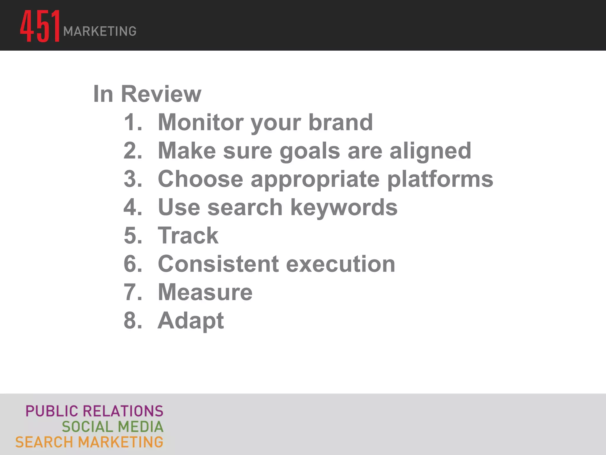 In Review
   1. Monitor your brand
   2. Make sure goals are aligned
   3. Choose appropriate platforms
   4. Use search keywords
   5. Track
   6. Consistent execution
   7. Measure
   8. Adapt
 