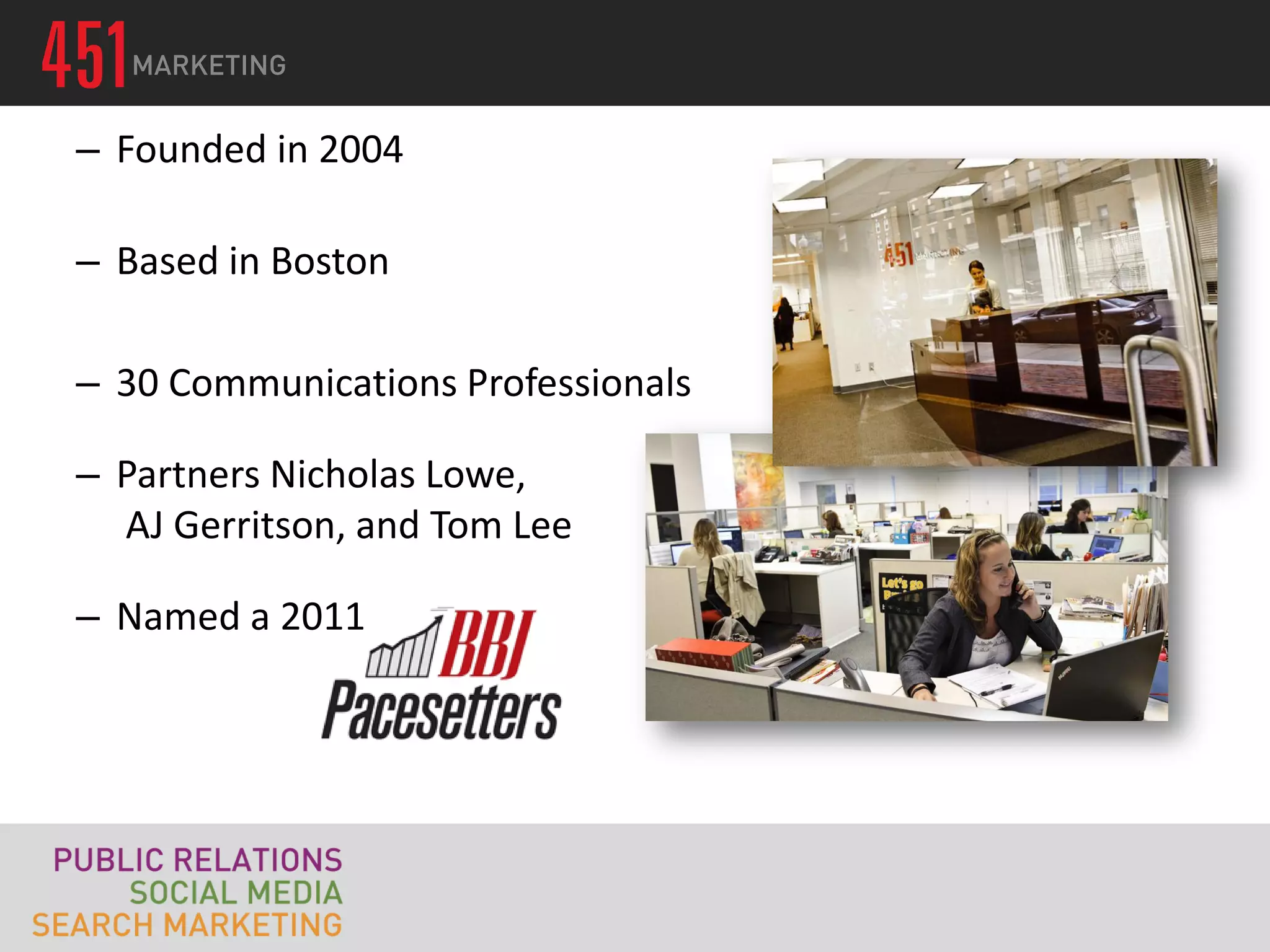 – Founded in 2004

– Based in Boston

– 30 Communications Professionals

– Partners Nicholas Lowe,
  AJ Gerritson, and Tom Lee

– Named a 2011
 