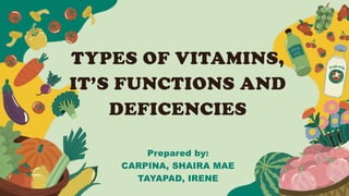 TYPES OF VITAMINS,
IT’S FUNCTIONS AND
DEFICENCIES
Prepared by:
CARPINA, SHAIRA MAE
TAYAPAD, IRENE
 