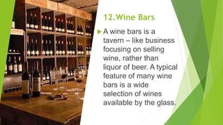 12.Wine Bars
 A wine bars is a
tavern – like business
focusing on selling
wine, rather than
liquor of beer. A typical
feature of many wine
bars is a wide
selection of wines
available by the glass.
 