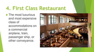 4. First Class Restaurant
 The most luxurious
and most expensive
class of
accommodations on
a commercial
airplane, train,
passenger ship, or
other conveyance.
 