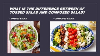 WHAT IS THE DIFFERENCE BETWEEN OF
TOSSED SALAD AND COMPOSED SALAD?
• TOSSED SALAD • COMPOSED SALAD
 