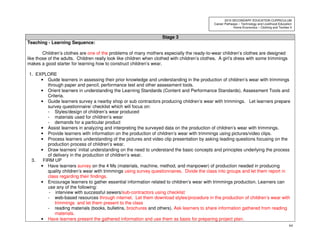64
2010 SECONDARY EDUCATION CURRICULUM
Career Pathways – Technology and Livelihood Education
Home Economics – Clothing and Textiles II
Stage 3
Teaching - Learning Sequence:
Children’s clothes are one of the problems of many mothers especially the ready-to-wear children’s clothes are designed
like those of the adults. Children really look like children when clothed with children’s clothes. A girl’s dress with some trimmings
makes a good starter for learning how to construct children’s wear.
1. EXPLORE
• Guide learners in assessing their prior knowledge and understanding in the production of children’s wear with trimmings
through paper and pencil, performance test and other assessment tools.
• Orient learners in understanding the Learning Standards (Content and Performance Standards), Assessment Tools and
Criteria.
• Guide learners survey a nearby shop or sub contractors producing children’s wear with trimmings. Let learners prepare
survey questionnaire/ checklist which will focus on:
- Styles/design of children’s wear produced
- materials used for children’s wear
- demands for a particular product
• Assist learners in analyzing and interpreting the surveyed data on the production of children’s wear with trimmings.
• Provide learners with information on the production of children’s wear with trimmings using pictures/video clips.
• Process learners understanding of the pictures and video clip presentation by asking leading questions focusing on the
production process of children’s wear.
• Draw learners’ initial understanding on the need to understand the basic concepts and principles underlying the process
of delivery in the production of children’s wear.
3. FIRM UP
• Have learners survey on the 4 Ms (materials, machine, method, and manpower) of production needed in producing
quality children’s wear with trimmings using survey questionnaires. Divide the class into groups and let them report in
class regarding their findings.
• Encourage learners to gather essential information related to children’s wear with trimmings production. Learners can
use any of the following:
- interview with successful sewers/sub-contractors using checklist
- web-based resources through internet. Let them download styles/procedure in the production of children’s wear with
trimmings and let them present to the class
- reading materials (books, bulletins, brochures and others). Ask learners to share information gathered from reading
materials.
• Have learners present the gathered information and use them as basis for preparing project plan.
 