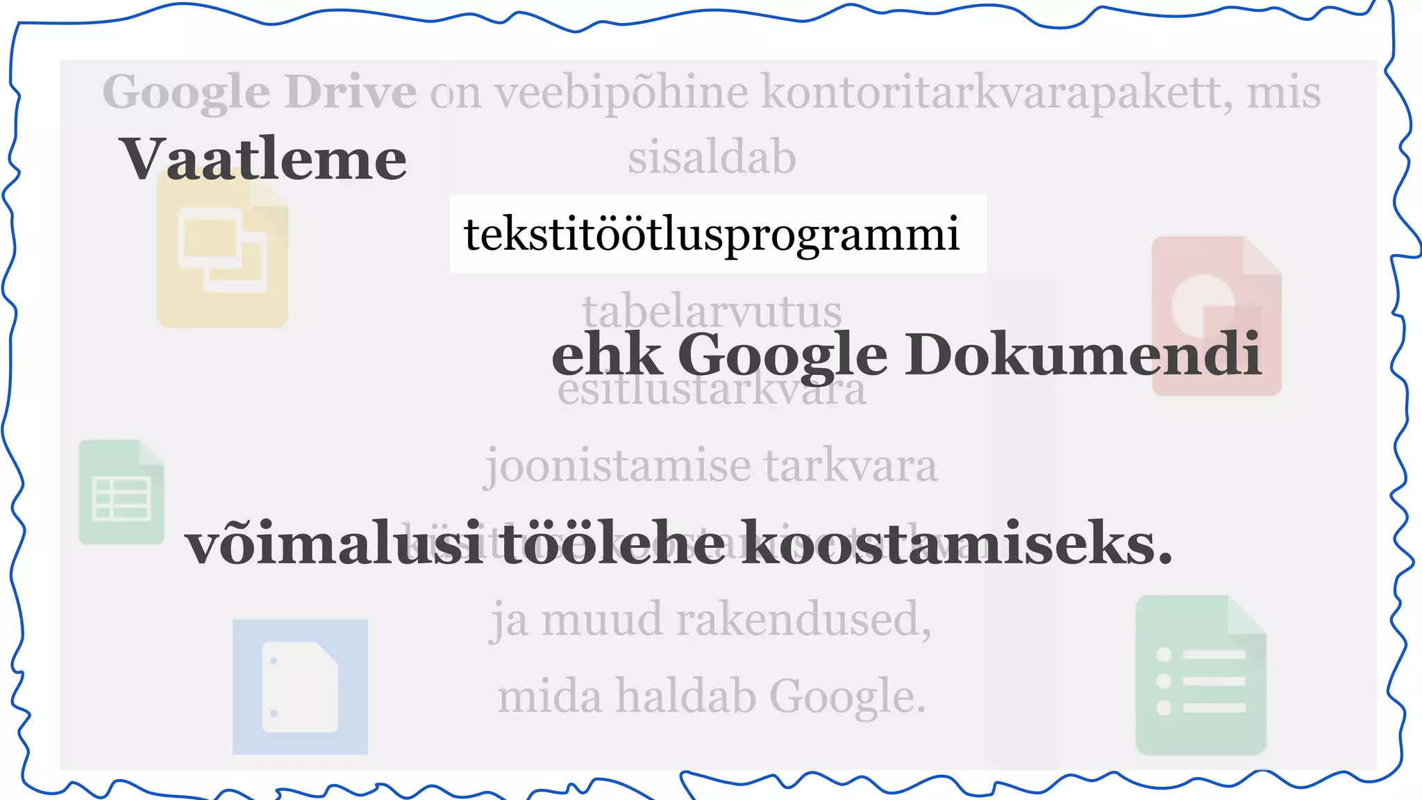 Google Drive on veebipõhine kontoritarkvarapakett, mis 
sisaldab 
tekstitöötlusprogrammi 
tabelarvutus 
esitlustarkvara 
joonistamise tarkvara 
küsitluse koostamise tarkvara 
ja muud rakendused, 
mida haldab Google. 
Vaatleme 
ehk Google Dokumendi 
võimalusi töölehe koostamiseks. 
 